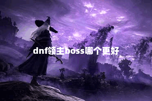 dnf领主boss哪个更好 dnf领主boss哪个更好