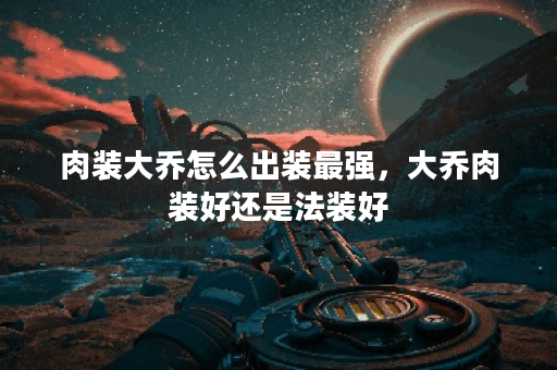 肉装大乔怎么出装最强，大乔肉装好还是法装好