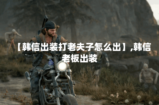 【韩信出装打老夫子怎么出】,韩信老板出装