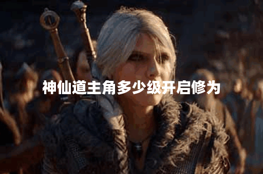 神仙道主角多少级开启修为