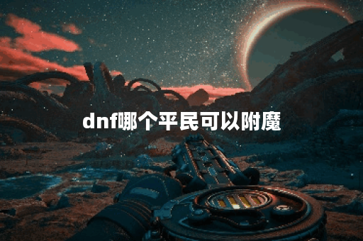 dnf哪个平民可以附魔 dnf哪个平民可以附魔