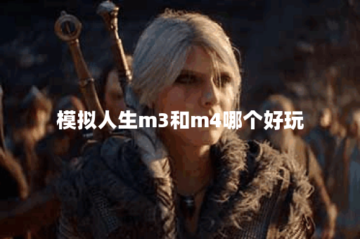 模拟人生m3和m4哪个好玩 模拟人生m3和m4哪个好玩