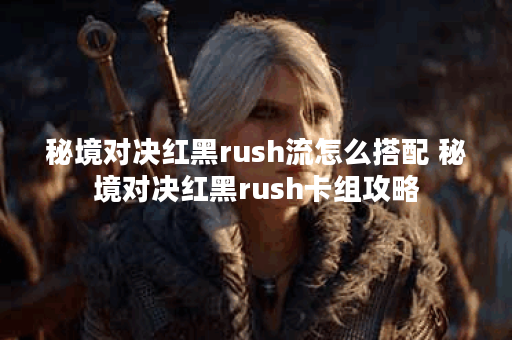 秘境对决红黑rush流怎么搭配 秘境对决红黑rush卡组攻略