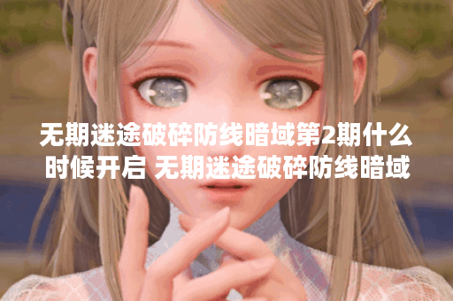 无期迷途破碎防线暗域第2期什么时候开启 无期迷途破碎防线暗域第2期开启时间