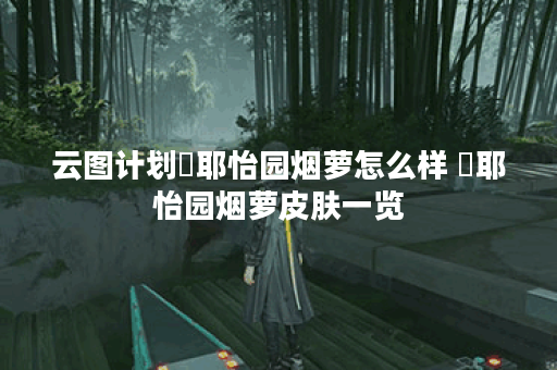 云图计划咲耶怡园烟萝怎么样 咲耶怡园烟萝皮肤一览