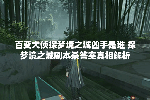 百变大侦探梦境之城凶手是谁 探梦境之城剧本杀答案真相解析