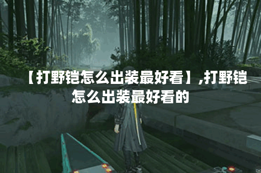 【打野铠怎么出装最好看】,打野铠怎么出装最好看的