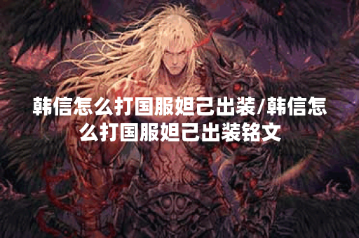 韩信怎么打国服妲己出装/韩信怎么打国服妲己出装铭文