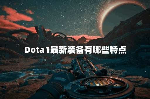 Dota1最新装备有哪些特点？如何选择最适合的装备？