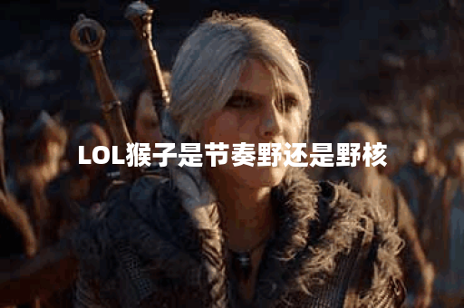 LOL猴子是节奏野还是野核？哪种玩法更强？
