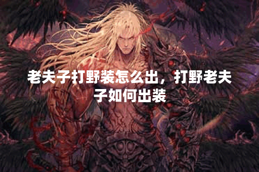 老夫子打野装怎么出，打野老夫子如何出装