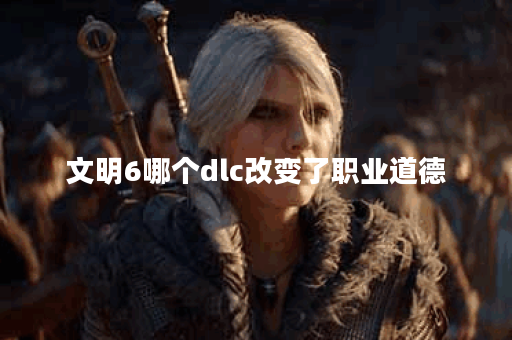 文明6哪个dlc改变了职业道德