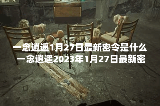 一念逍遥1月27日最新密令是什么 一念逍遥2023年1月27日最新密令