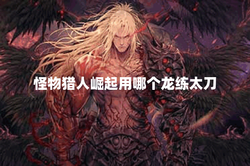 怪物猎人崛起用哪个龙练太刀