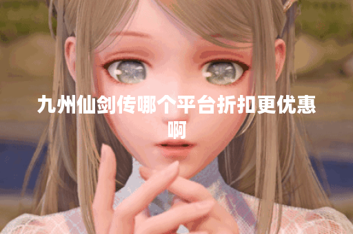 九州仙剑传哪个平台折扣更优惠啊