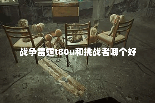 战争雷霆t80u和挑战者哪个好