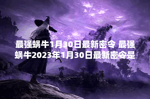 最强蜗牛1月30日最新密令 最强蜗牛2023年1月30日最新密令是什么