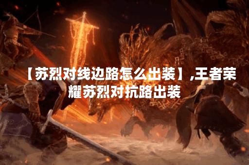 【苏烈对线边路怎么出装】,王者荣耀苏烈对抗路出装