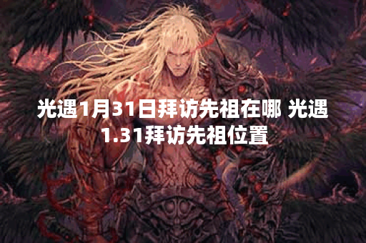 光遇1月31日拜访先祖在哪 光遇1.31拜访先祖位置