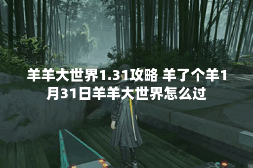 羊羊大世界1.31攻略 羊了个羊1月31日羊羊大世界怎么过 羊羊大世界1.31攻略 羊了个羊1月31日羊羊大世界怎么过