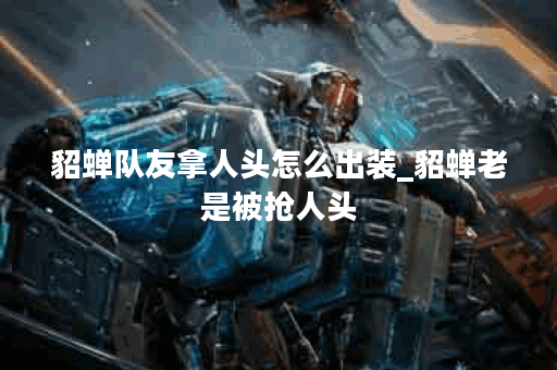 貂蝉队友拿人头怎么出装_貂蝉老是被抢人头