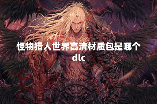 怪物猎人世界高清材质包是哪个dlc 怪物猎人世界高清材质包是哪个dlc