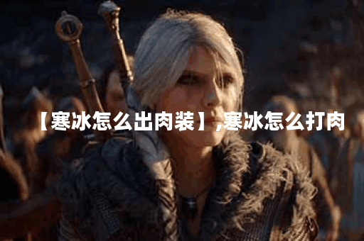 【寒冰怎么出肉装】,寒冰怎么打肉