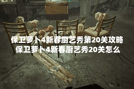 保卫萝卜4新春厨艺秀第20关攻略 保卫萝卜4新春厨艺秀20关怎么过