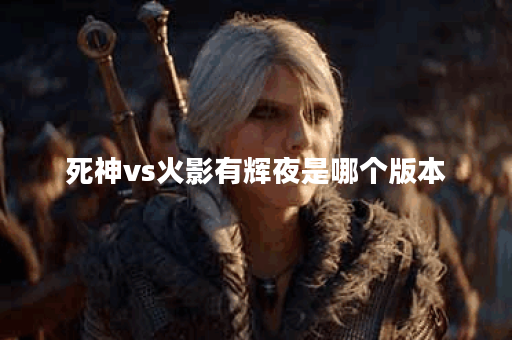 死神vs火影有辉夜是哪个版本 死神vs火影有辉夜是哪个版本