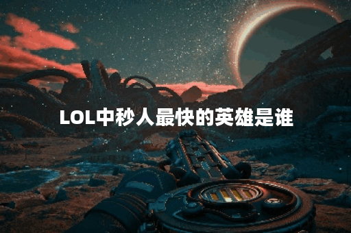 LOL中秒人最快的英雄是谁？他们的技能特点是什么？