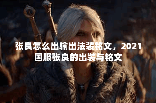 张良怎么出输出法装铭文，2021国服张良的出装与铭文
