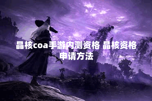 晶核coa手游内测资格 晶核资格申请方法