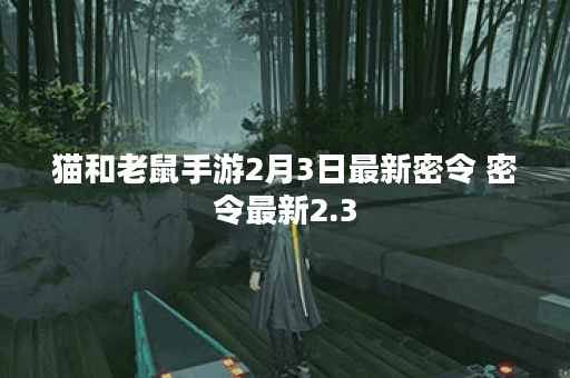 猫和老鼠手游2月3日最新密令 密令最新2.3