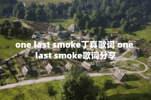 one last smoke丁真歌词 one last smoke歌词分享 one last smoke丁真歌词 one last smoke歌词分享
