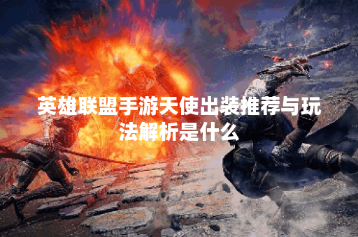 英雄联盟手游天使出装推荐与玩法解析是什么？