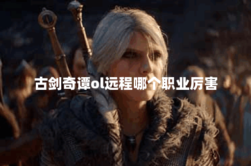 古剑奇谭ol远程哪个职业厉害