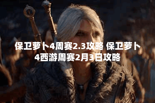 保卫萝卜4周赛2.3攻略 保卫萝卜4西游周赛2月3日攻略