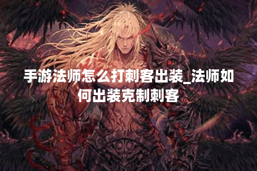 手游法师怎么打刺客出装_法师如何出装克制刺客