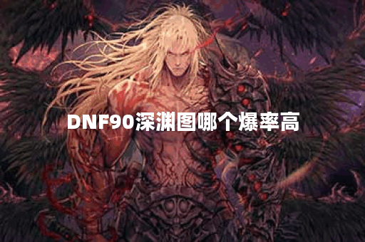 DNF90深渊图哪个爆率高 DNF90深渊图哪个爆率高