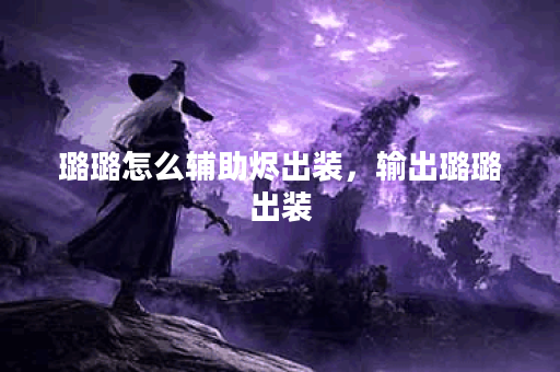 璐璐怎么辅助烬出装，输出璐璐出装