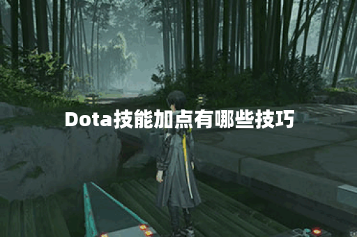 Dota技能加点有哪些技巧？如何选择最佳加点方案？