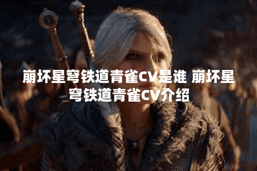 崩坏星穹铁道青雀CV是谁 崩坏星穹铁道青雀CV介绍