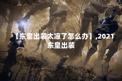 【东皇出装太凉了怎么办】,2021东皇出装