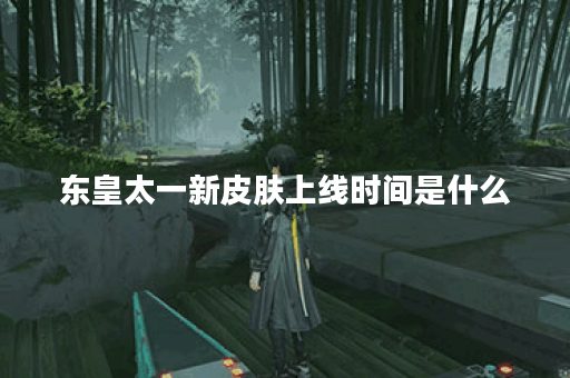 东皇太一新皮肤上线时间是什么?有哪些特点? 东皇太一新皮肤上线时间是什么?有哪些特点?