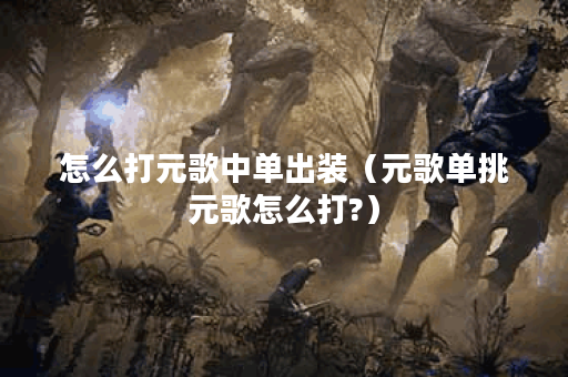 怎么打元歌中单出装（元歌单挑元歌怎么打?）