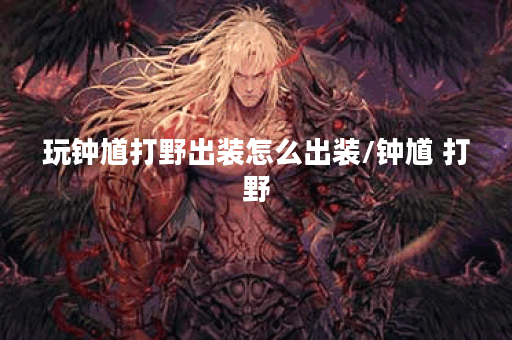玩钟馗打野出装怎么出装/钟馗 打野