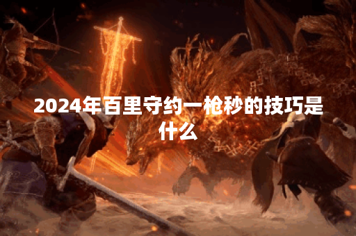 2024年百里守约一枪秒的技巧是什么？如何提升百里守约的输出？