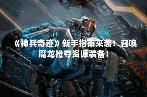 《神兵奇迹》新手指南来袭！召唤魔龙抢夺资源装备！
