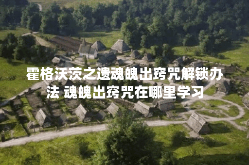 霍格沃茨之遗魂魄出窍咒解锁办法 魂魄出窍咒在哪里学习