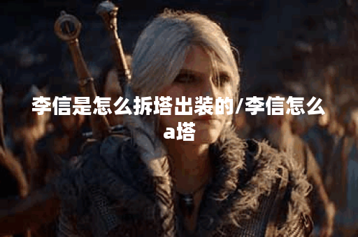 李信是怎么拆塔出装的/李信怎么a塔